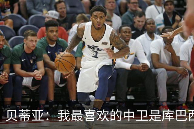 贝蒂亚：我最喜欢的中卫是库巴西，最喜欢的边后卫也是库巴西