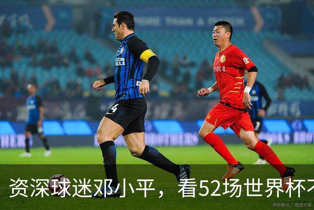 资深球迷邓小平，看52场世界杯不熬夜，两句话点透足球发展关键