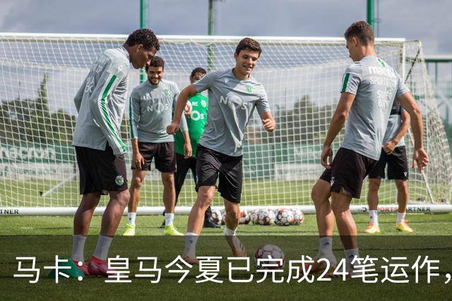 马卡：皇马今夏已完成24笔运作，仍在加速重建阵容